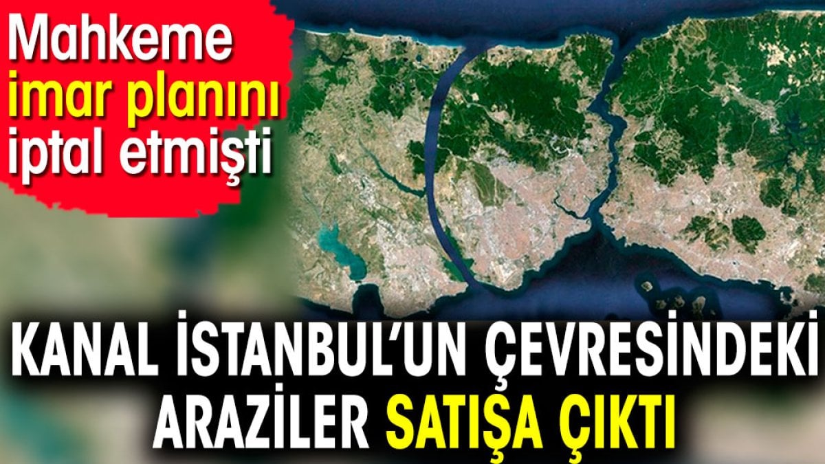 Kanal İstanbul’un çevresindeki araziler satışa çıktı. Mahkeme imar planını iptal etmişti